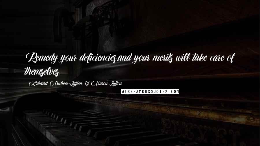 Edward Bulwer-Lytton, 1st Baron Lytton Quotes: Remedy your deficiencies,and your merits will take care of themselves.