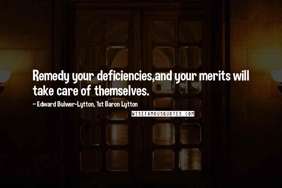 Edward Bulwer-Lytton, 1st Baron Lytton Quotes: Remedy your deficiencies,and your merits will take care of themselves.