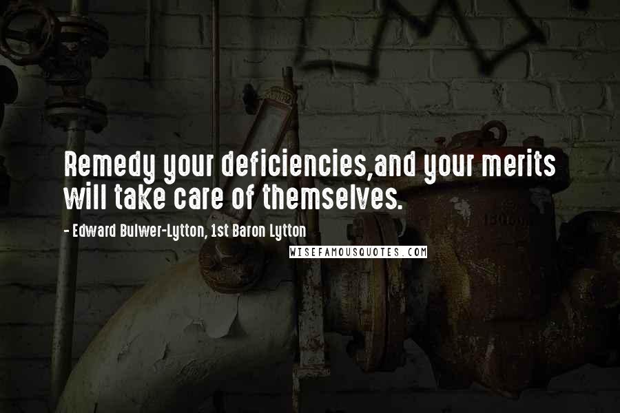 Edward Bulwer-Lytton, 1st Baron Lytton Quotes: Remedy your deficiencies,and your merits will take care of themselves.