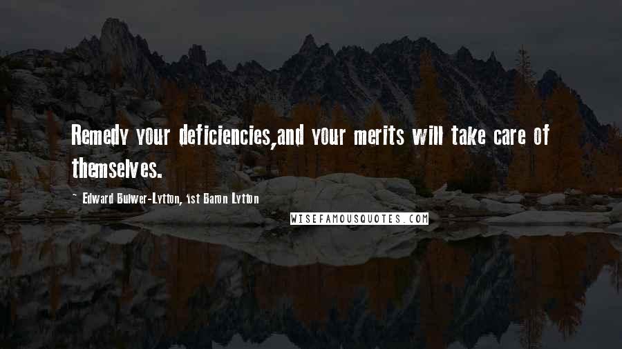Edward Bulwer-Lytton, 1st Baron Lytton Quotes: Remedy your deficiencies,and your merits will take care of themselves.