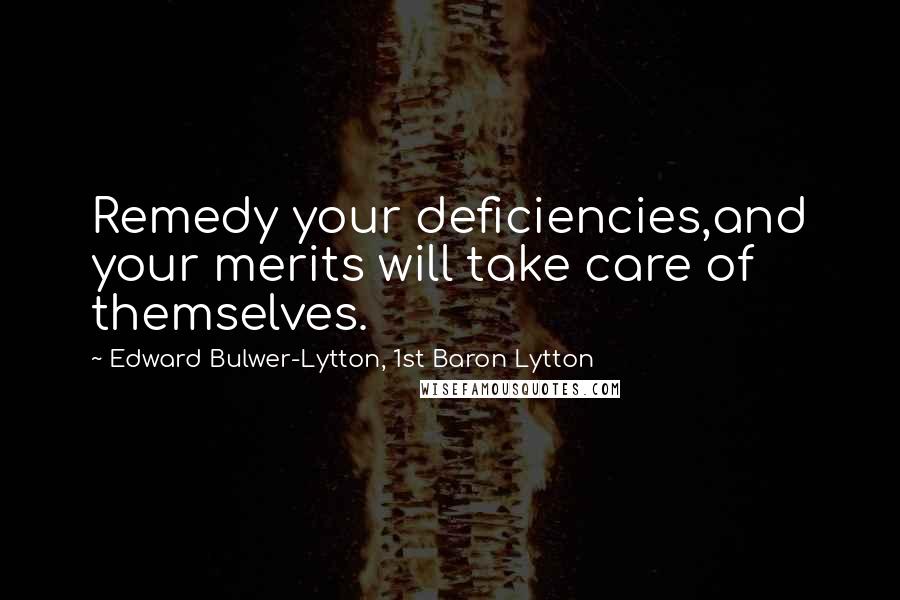 Edward Bulwer-Lytton, 1st Baron Lytton Quotes: Remedy your deficiencies,and your merits will take care of themselves.