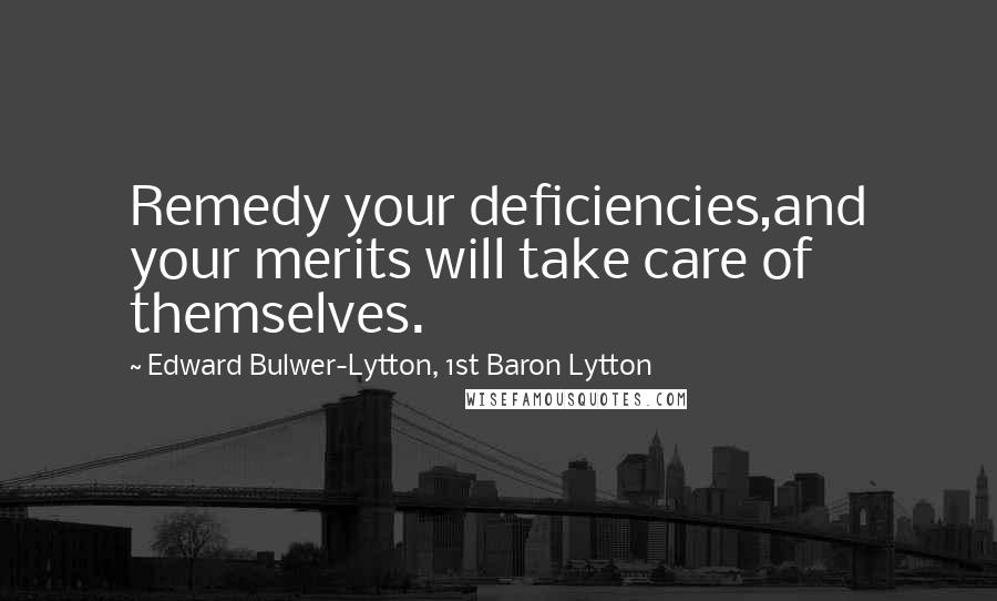 Edward Bulwer-Lytton, 1st Baron Lytton Quotes: Remedy your deficiencies,and your merits will take care of themselves.
