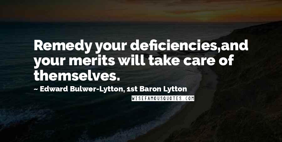 Edward Bulwer-Lytton, 1st Baron Lytton Quotes: Remedy your deficiencies,and your merits will take care of themselves.