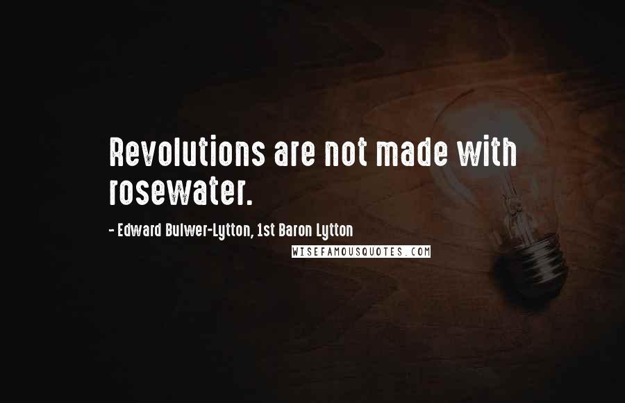 Edward Bulwer-Lytton, 1st Baron Lytton Quotes: Revolutions are not made with rosewater.