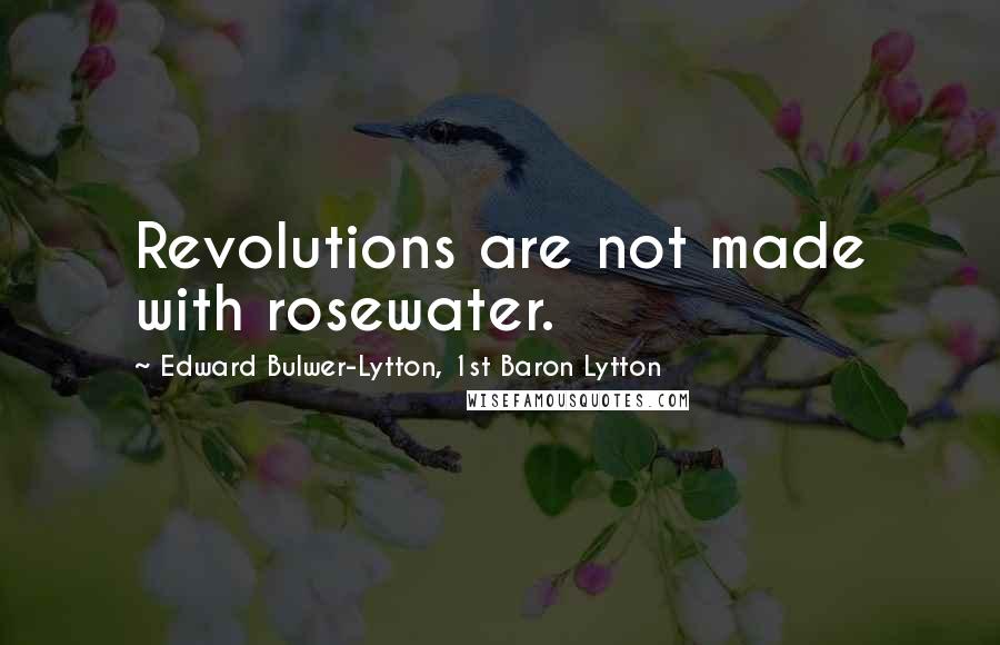 Edward Bulwer-Lytton, 1st Baron Lytton Quotes: Revolutions are not made with rosewater.