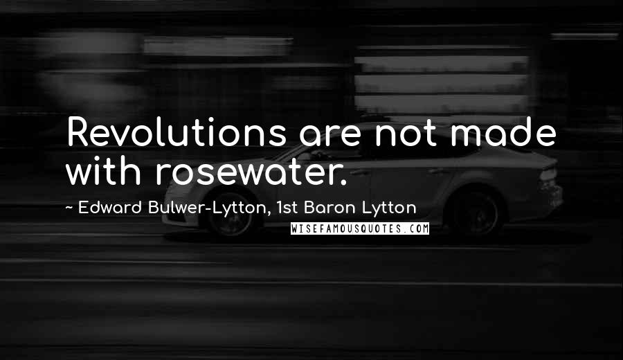 Edward Bulwer-Lytton, 1st Baron Lytton Quotes: Revolutions are not made with rosewater.