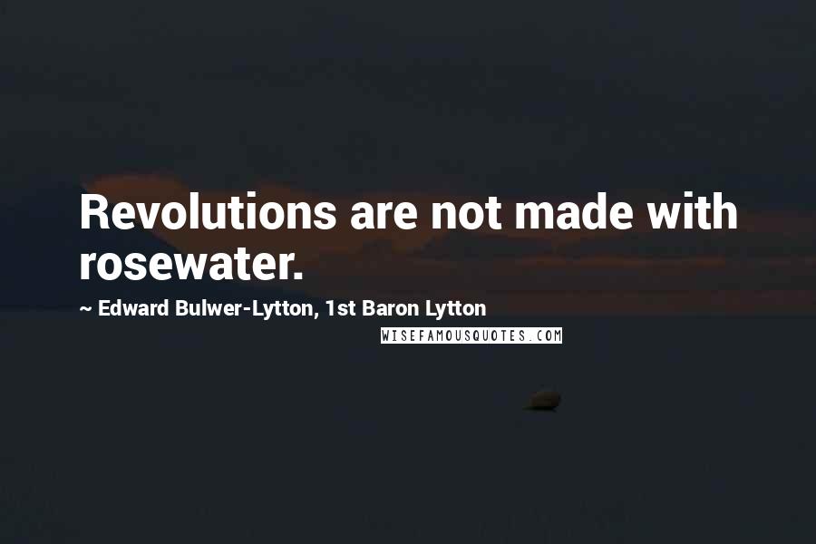 Edward Bulwer-Lytton, 1st Baron Lytton Quotes: Revolutions are not made with rosewater.