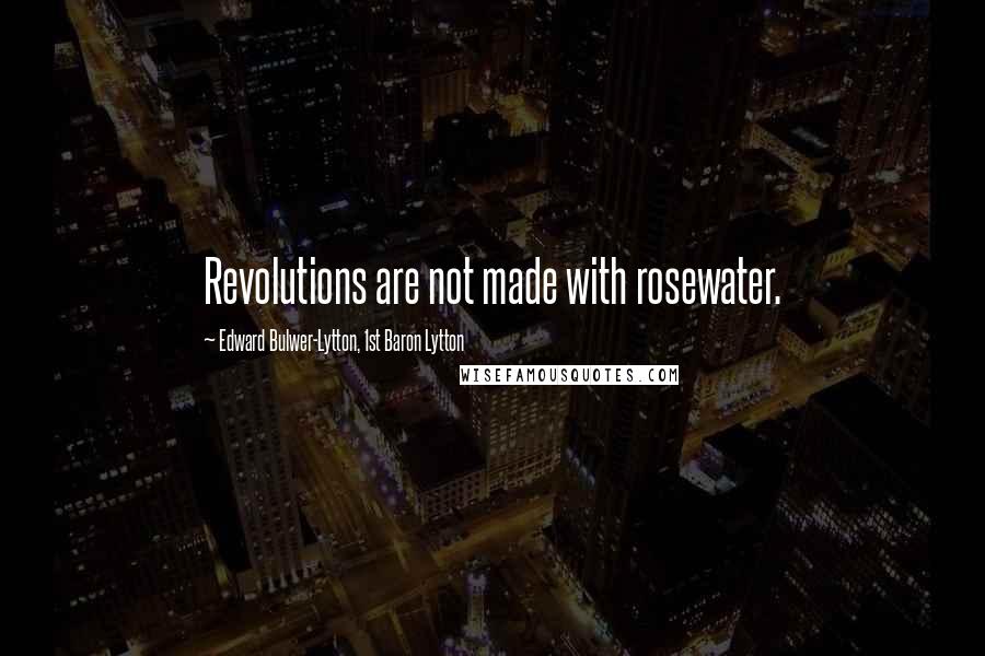 Edward Bulwer-Lytton, 1st Baron Lytton Quotes: Revolutions are not made with rosewater.