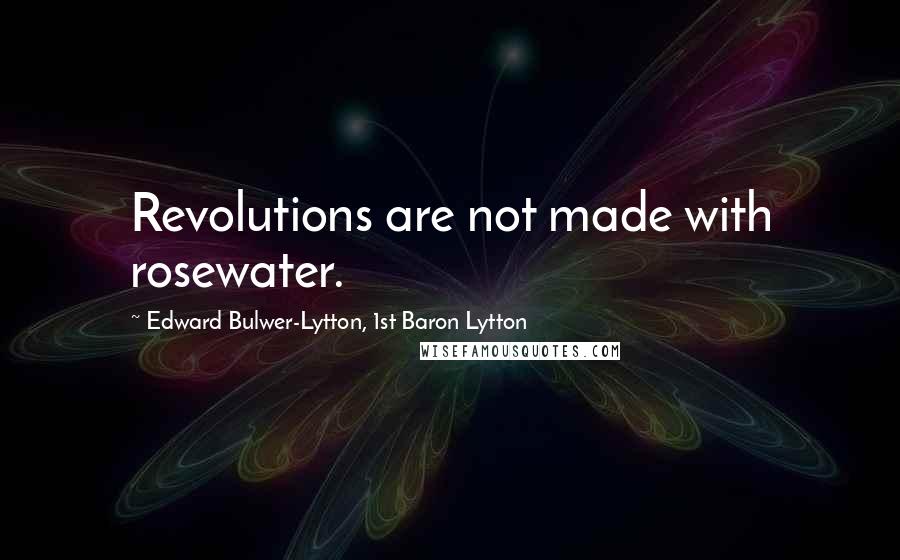 Edward Bulwer-Lytton, 1st Baron Lytton Quotes: Revolutions are not made with rosewater.
