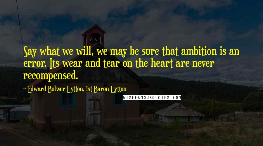 Edward Bulwer-Lytton, 1st Baron Lytton Quotes: Say what we will, we may be sure that ambition is an error. Its wear and tear on the heart are never recompensed.