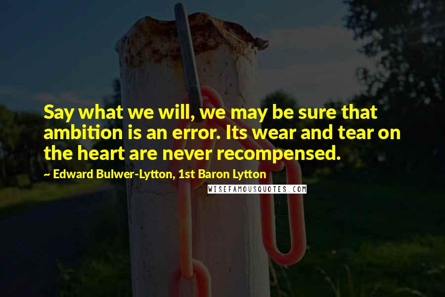 Edward Bulwer-Lytton, 1st Baron Lytton Quotes: Say what we will, we may be sure that ambition is an error. Its wear and tear on the heart are never recompensed.