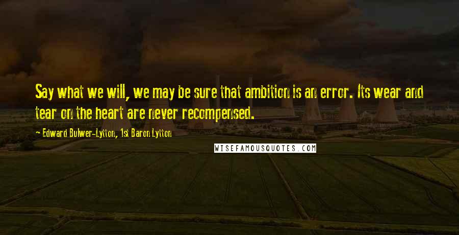 Edward Bulwer-Lytton, 1st Baron Lytton Quotes: Say what we will, we may be sure that ambition is an error. Its wear and tear on the heart are never recompensed.