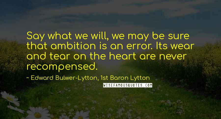 Edward Bulwer-Lytton, 1st Baron Lytton Quotes: Say what we will, we may be sure that ambition is an error. Its wear and tear on the heart are never recompensed.