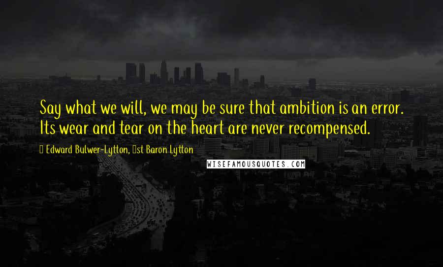 Edward Bulwer-Lytton, 1st Baron Lytton Quotes: Say what we will, we may be sure that ambition is an error. Its wear and tear on the heart are never recompensed.