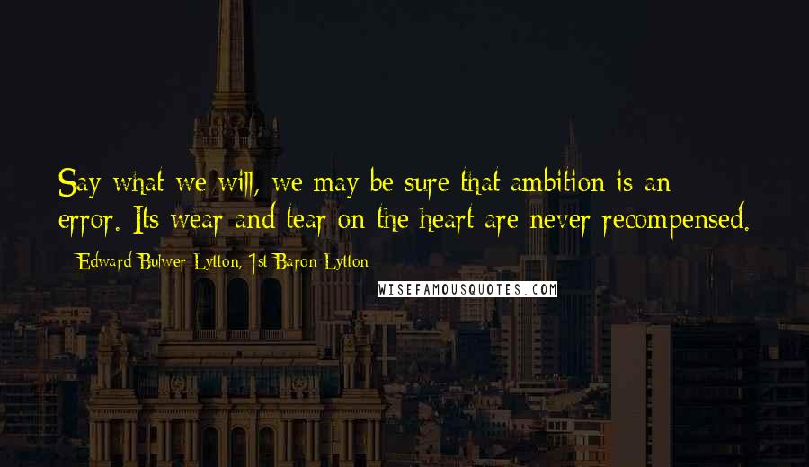 Edward Bulwer-Lytton, 1st Baron Lytton Quotes: Say what we will, we may be sure that ambition is an error. Its wear and tear on the heart are never recompensed.