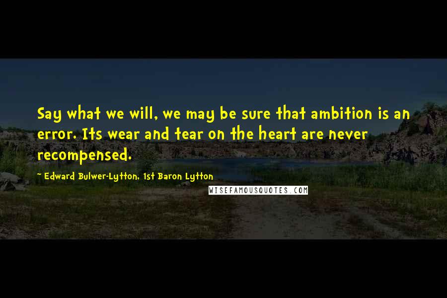 Edward Bulwer-Lytton, 1st Baron Lytton Quotes: Say what we will, we may be sure that ambition is an error. Its wear and tear on the heart are never recompensed.