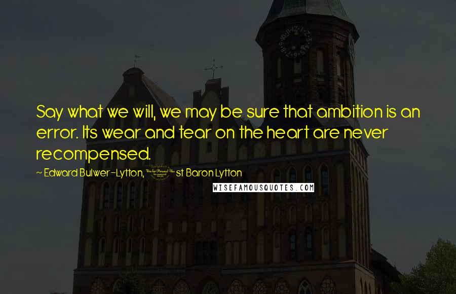 Edward Bulwer-Lytton, 1st Baron Lytton Quotes: Say what we will, we may be sure that ambition is an error. Its wear and tear on the heart are never recompensed.