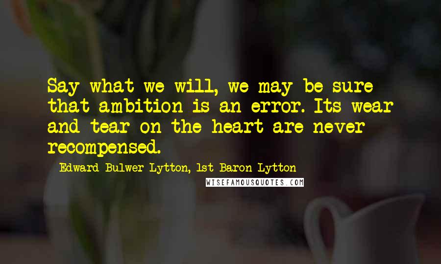Edward Bulwer-Lytton, 1st Baron Lytton Quotes: Say what we will, we may be sure that ambition is an error. Its wear and tear on the heart are never recompensed.