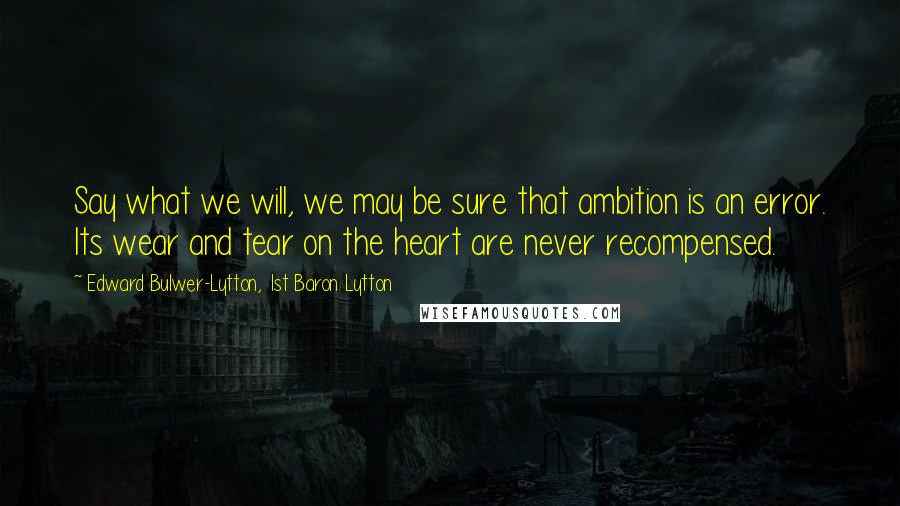 Edward Bulwer-Lytton, 1st Baron Lytton Quotes: Say what we will, we may be sure that ambition is an error. Its wear and tear on the heart are never recompensed.