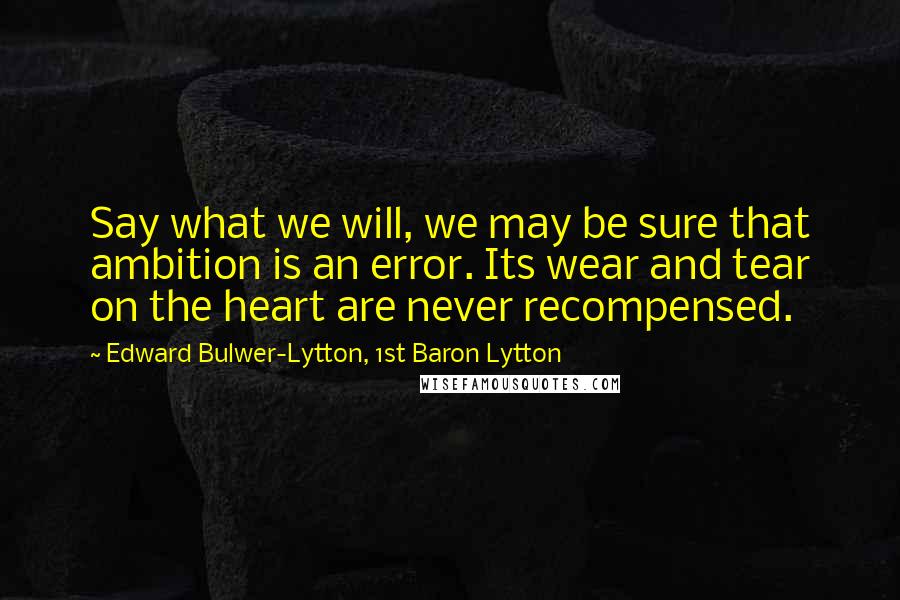 Edward Bulwer-Lytton, 1st Baron Lytton Quotes: Say what we will, we may be sure that ambition is an error. Its wear and tear on the heart are never recompensed.