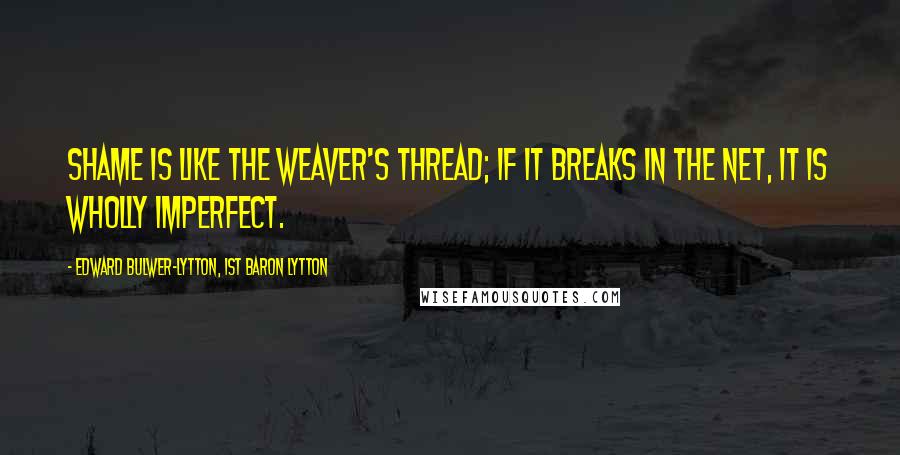 Edward Bulwer-Lytton, 1st Baron Lytton Quotes: Shame is like the weaver's thread; if it breaks in the net, it is wholly imperfect.