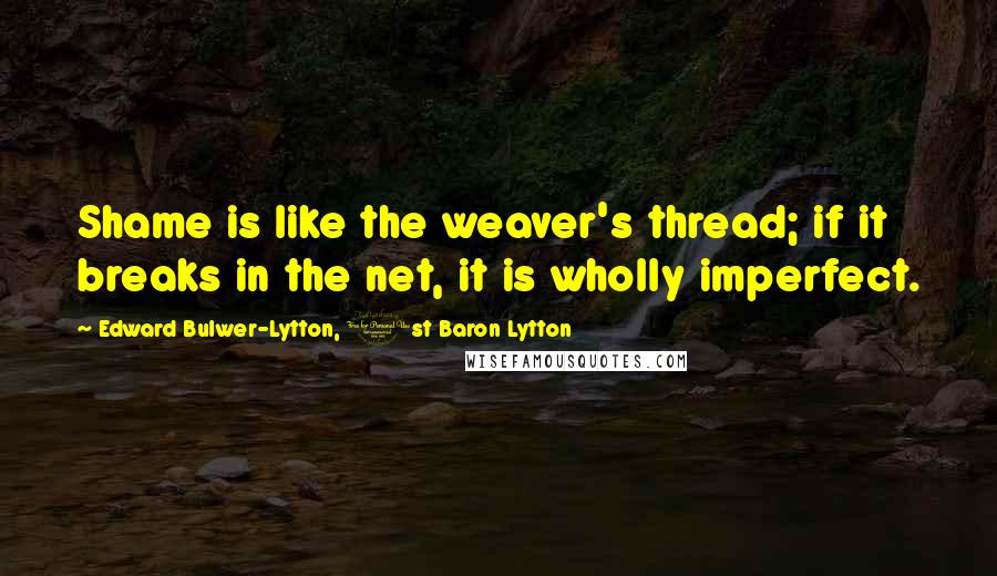 Edward Bulwer-Lytton, 1st Baron Lytton Quotes: Shame is like the weaver's thread; if it breaks in the net, it is wholly imperfect.
