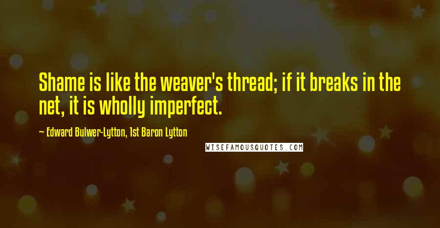 Edward Bulwer-Lytton, 1st Baron Lytton Quotes: Shame is like the weaver's thread; if it breaks in the net, it is wholly imperfect.