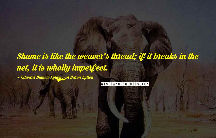 Edward Bulwer-Lytton, 1st Baron Lytton Quotes: Shame is like the weaver's thread; if it breaks in the net, it is wholly imperfect.