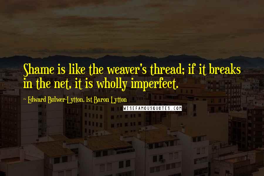 Edward Bulwer-Lytton, 1st Baron Lytton Quotes: Shame is like the weaver's thread; if it breaks in the net, it is wholly imperfect.
