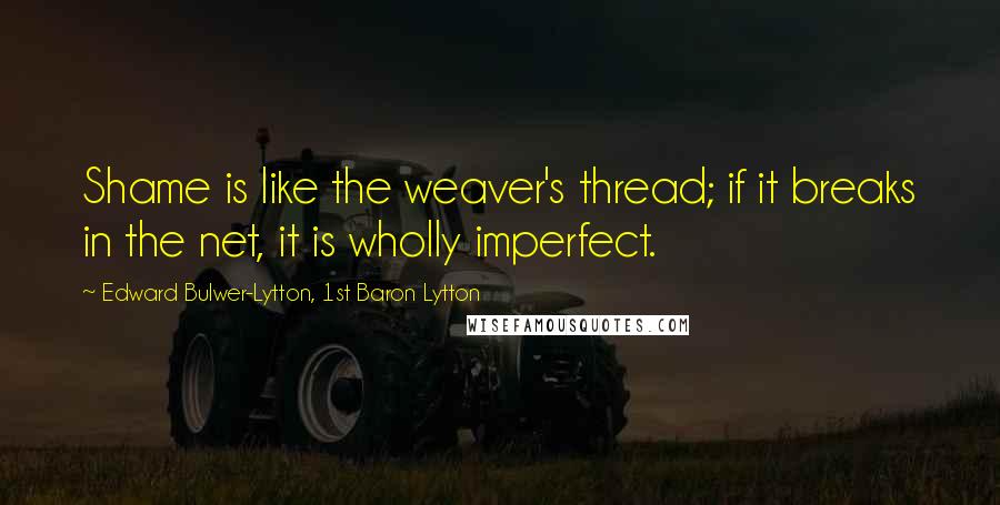 Edward Bulwer-Lytton, 1st Baron Lytton Quotes: Shame is like the weaver's thread; if it breaks in the net, it is wholly imperfect.