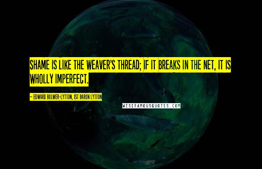 Edward Bulwer-Lytton, 1st Baron Lytton Quotes: Shame is like the weaver's thread; if it breaks in the net, it is wholly imperfect.