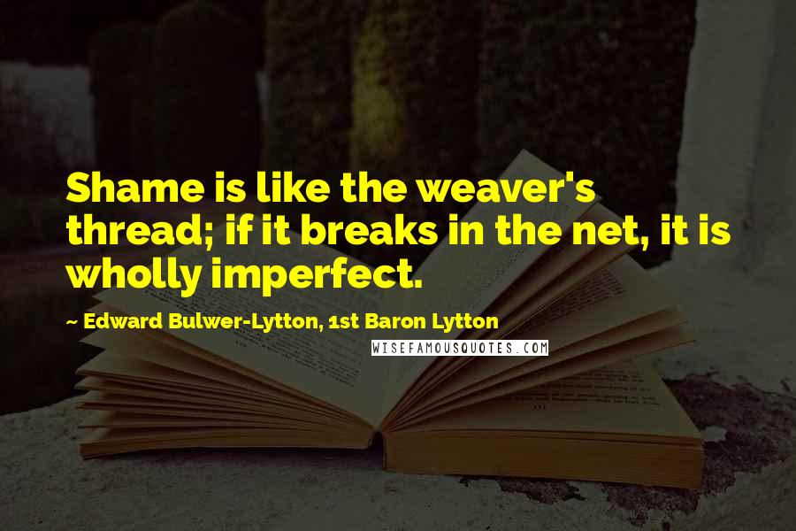 Edward Bulwer-Lytton, 1st Baron Lytton Quotes: Shame is like the weaver's thread; if it breaks in the net, it is wholly imperfect.