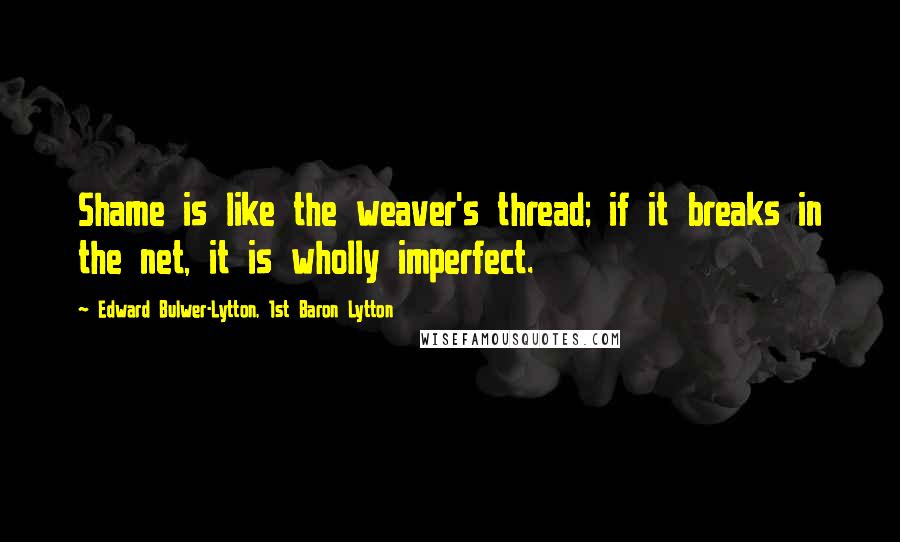 Edward Bulwer-Lytton, 1st Baron Lytton Quotes: Shame is like the weaver's thread; if it breaks in the net, it is wholly imperfect.