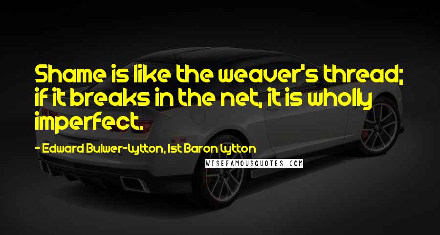 Edward Bulwer-Lytton, 1st Baron Lytton Quotes: Shame is like the weaver's thread; if it breaks in the net, it is wholly imperfect.