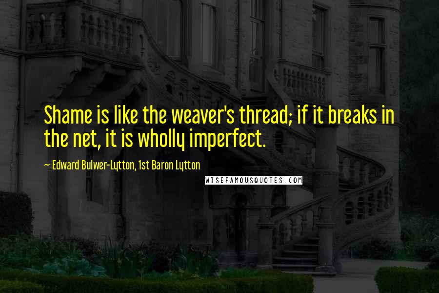 Edward Bulwer-Lytton, 1st Baron Lytton Quotes: Shame is like the weaver's thread; if it breaks in the net, it is wholly imperfect.