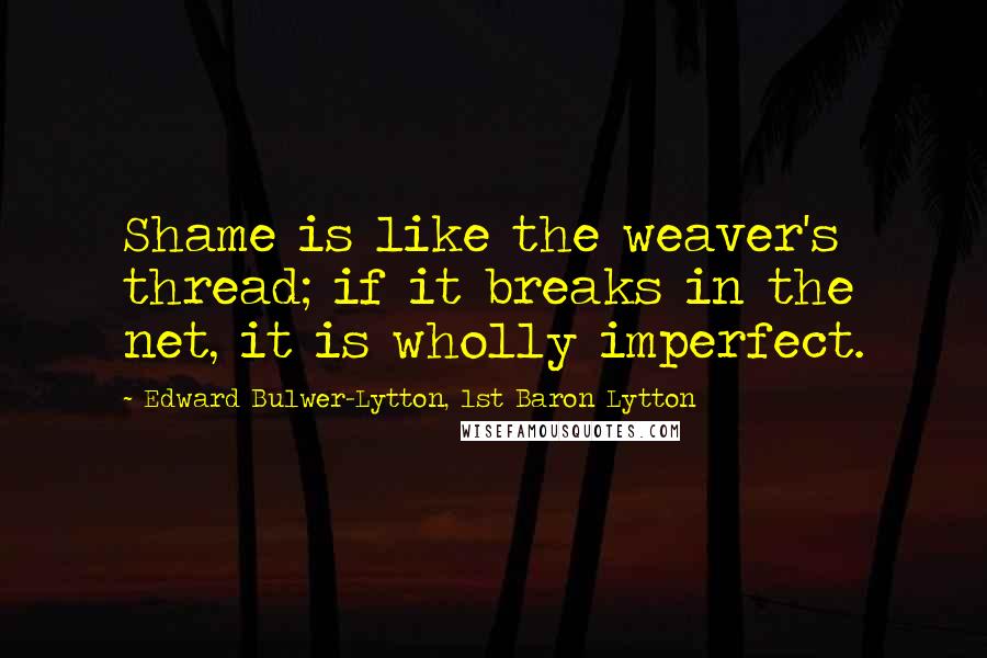 Edward Bulwer-Lytton, 1st Baron Lytton Quotes: Shame is like the weaver's thread; if it breaks in the net, it is wholly imperfect.