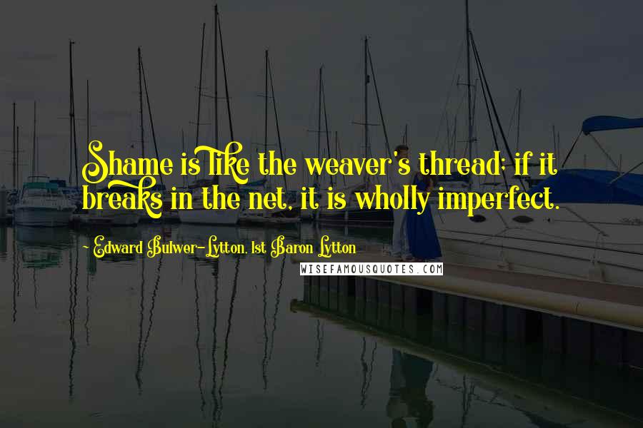 Edward Bulwer-Lytton, 1st Baron Lytton Quotes: Shame is like the weaver's thread; if it breaks in the net, it is wholly imperfect.