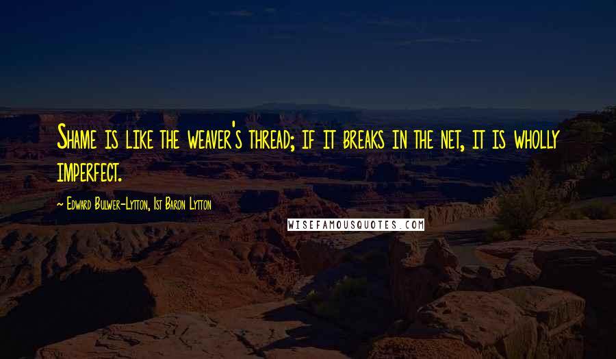 Edward Bulwer-Lytton, 1st Baron Lytton Quotes: Shame is like the weaver's thread; if it breaks in the net, it is wholly imperfect.