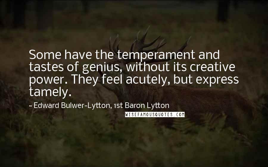 Edward Bulwer-Lytton, 1st Baron Lytton Quotes: Some have the temperament and tastes of genius, without its creative power. They feel acutely, but express tamely.