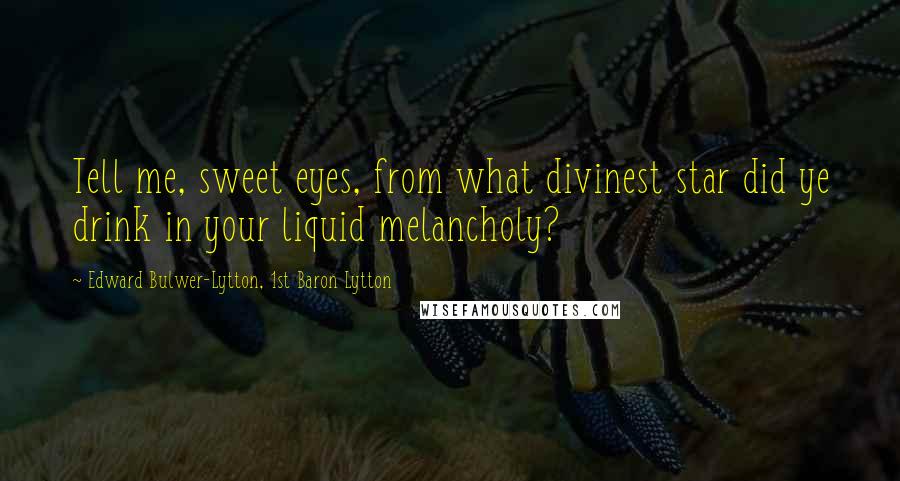 Edward Bulwer-Lytton, 1st Baron Lytton Quotes: Tell me, sweet eyes, from what divinest star did ye drink in your liquid melancholy?