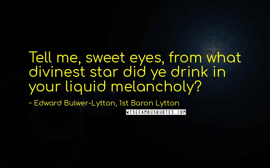 Edward Bulwer-Lytton, 1st Baron Lytton Quotes: Tell me, sweet eyes, from what divinest star did ye drink in your liquid melancholy?