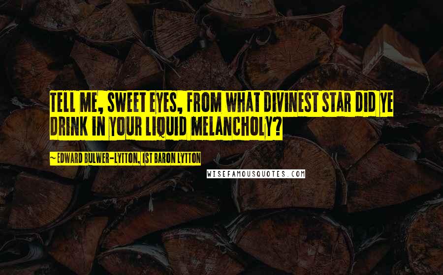 Edward Bulwer-Lytton, 1st Baron Lytton Quotes: Tell me, sweet eyes, from what divinest star did ye drink in your liquid melancholy?