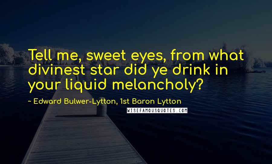 Edward Bulwer-Lytton, 1st Baron Lytton Quotes: Tell me, sweet eyes, from what divinest star did ye drink in your liquid melancholy?