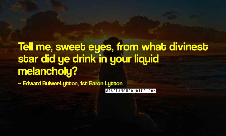 Edward Bulwer-Lytton, 1st Baron Lytton Quotes: Tell me, sweet eyes, from what divinest star did ye drink in your liquid melancholy?