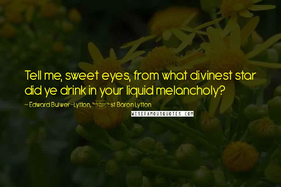 Edward Bulwer-Lytton, 1st Baron Lytton Quotes: Tell me, sweet eyes, from what divinest star did ye drink in your liquid melancholy?