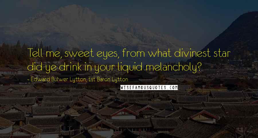 Edward Bulwer-Lytton, 1st Baron Lytton Quotes: Tell me, sweet eyes, from what divinest star did ye drink in your liquid melancholy?