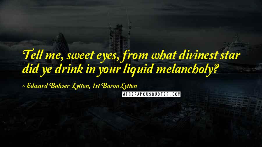 Edward Bulwer-Lytton, 1st Baron Lytton Quotes: Tell me, sweet eyes, from what divinest star did ye drink in your liquid melancholy?