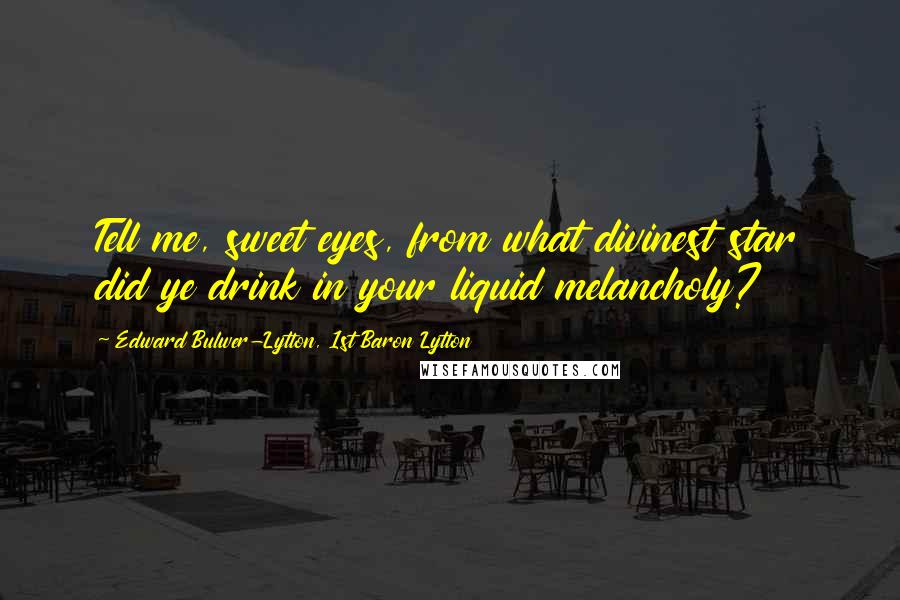 Edward Bulwer-Lytton, 1st Baron Lytton Quotes: Tell me, sweet eyes, from what divinest star did ye drink in your liquid melancholy?