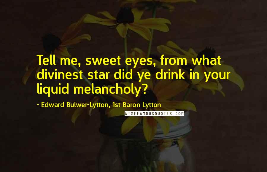 Edward Bulwer-Lytton, 1st Baron Lytton Quotes: Tell me, sweet eyes, from what divinest star did ye drink in your liquid melancholy?