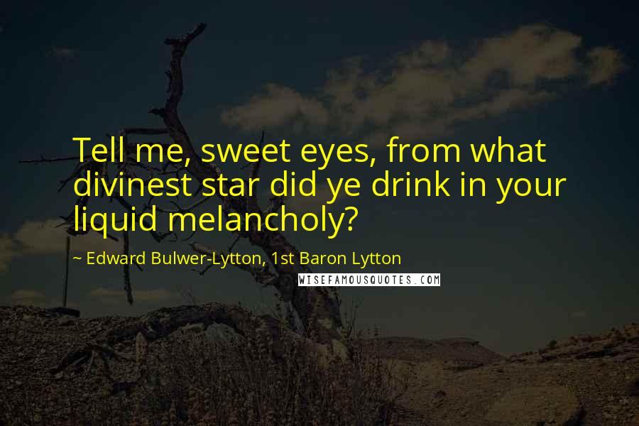 Edward Bulwer-Lytton, 1st Baron Lytton Quotes: Tell me, sweet eyes, from what divinest star did ye drink in your liquid melancholy?